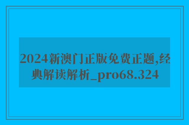 2024新澳门正版免费正题,经典解读解析_pro68.324