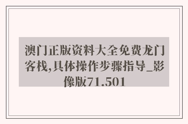 澳门正版资料大全免费龙门客栈,具体操作步骤指导_影像版71.501